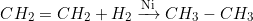 \[ CH_2=CH_2+H_2 \xrightarrow{\text{Ni}} CH_3-CH_3 \]